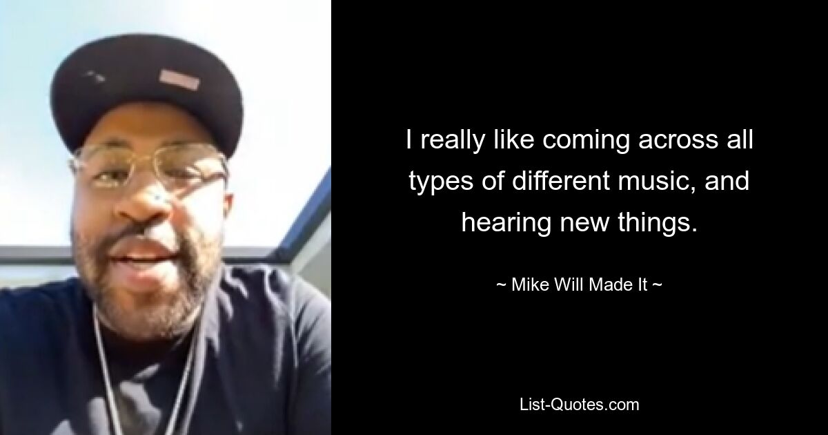 I really like coming across all types of different music, and hearing new things. — © Mike Will Made It