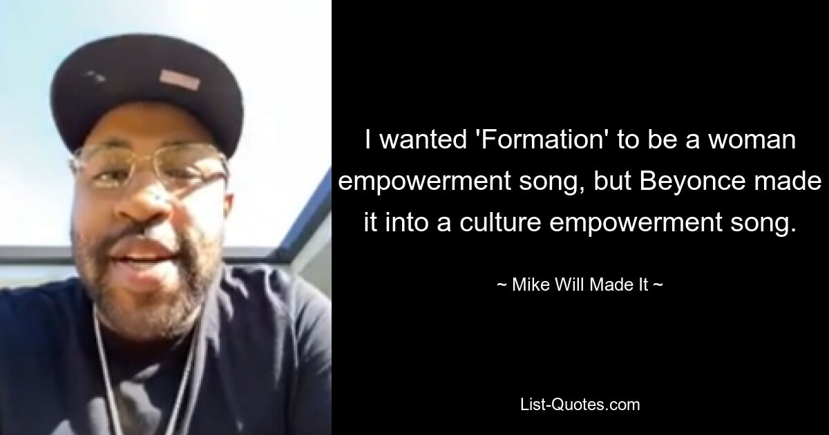 I wanted 'Formation' to be a woman empowerment song, but Beyonce made it into a culture empowerment song. — © Mike Will Made It