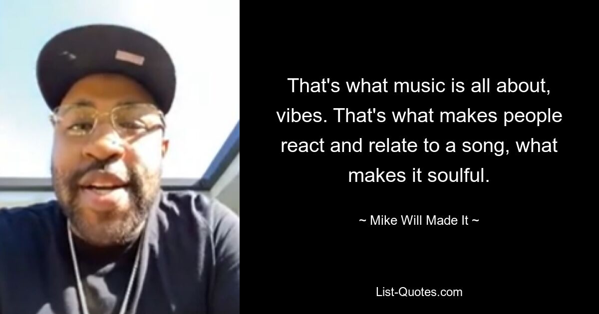 That's what music is all about, vibes. That's what makes people react and relate to a song, what makes it soulful. — © Mike Will Made It