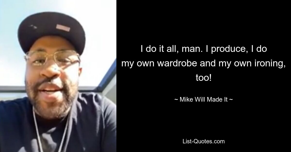 I do it all, man. I produce, I do my own wardrobe and my own ironing, too! — © Mike Will Made It