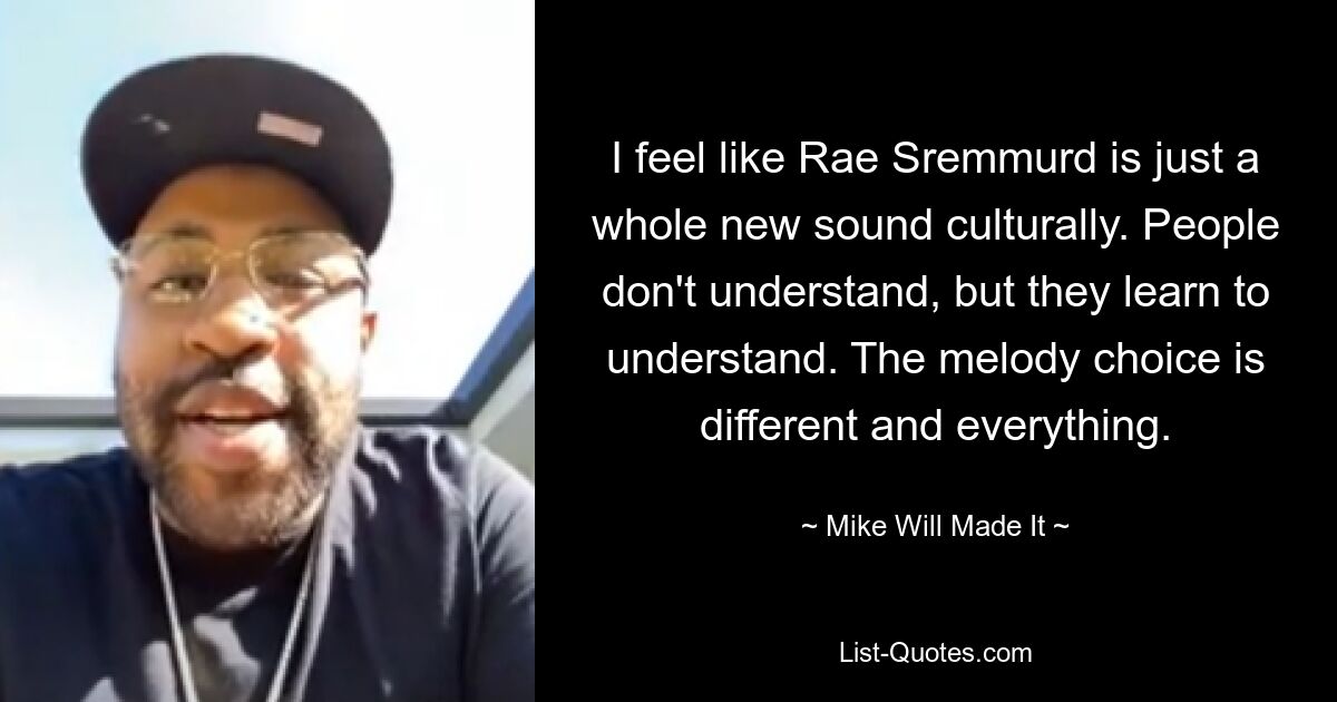 I feel like Rae Sremmurd is just a whole new sound culturally. People don't understand, but they learn to understand. The melody choice is different and everything. — © Mike Will Made It