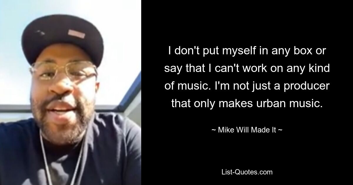 I don't put myself in any box or say that I can't work on any kind of music. I'm not just a producer that only makes urban music. — © Mike Will Made It