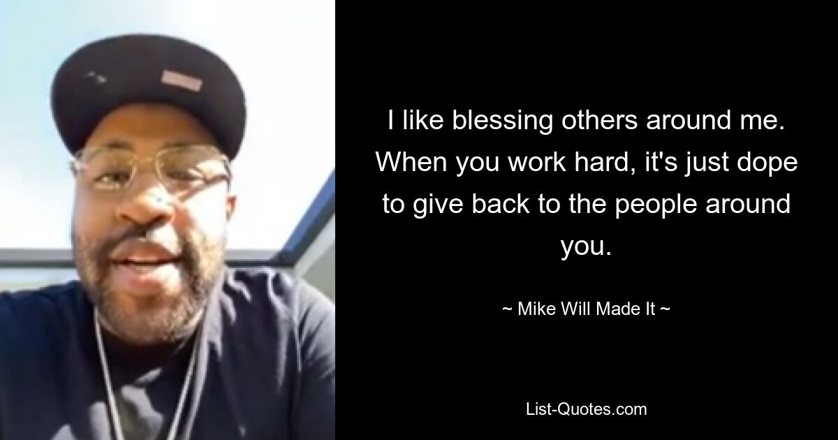 I like blessing others around me. When you work hard, it's just dope to give back to the people around you. — © Mike Will Made It