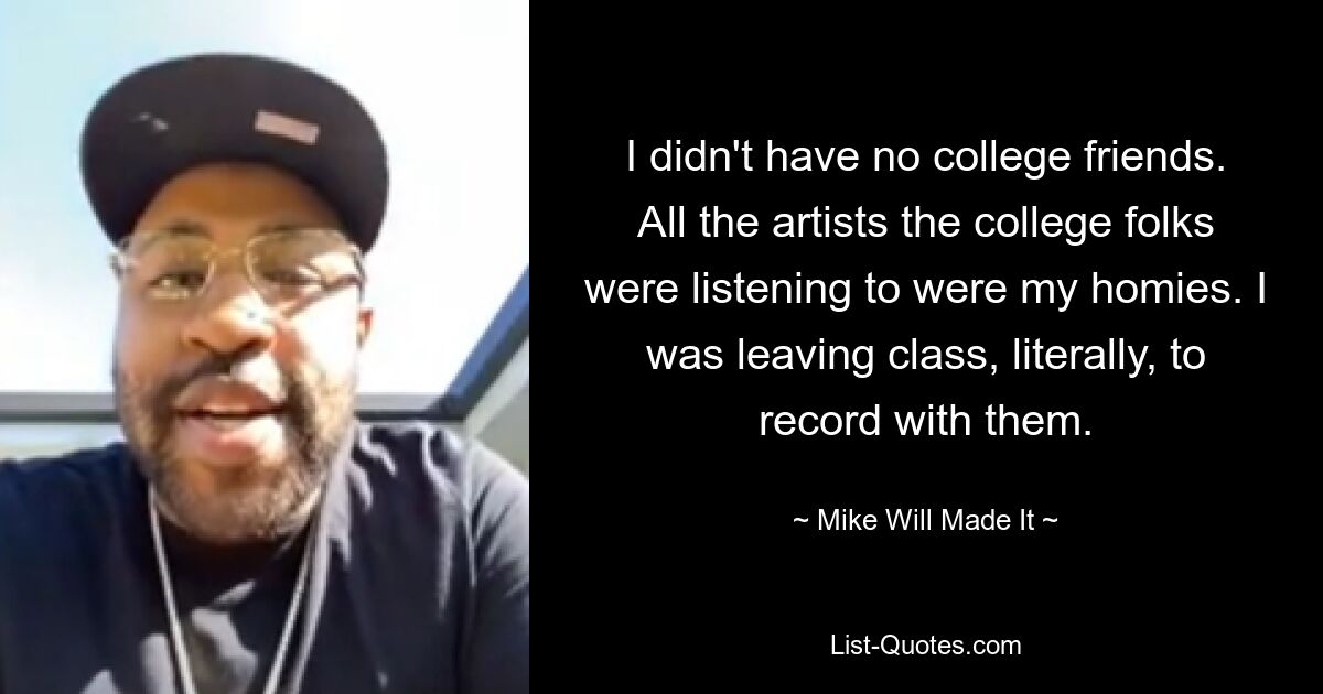 I didn't have no college friends. All the artists the college folks were listening to were my homies. I was leaving class, literally, to record with them. — © Mike Will Made It