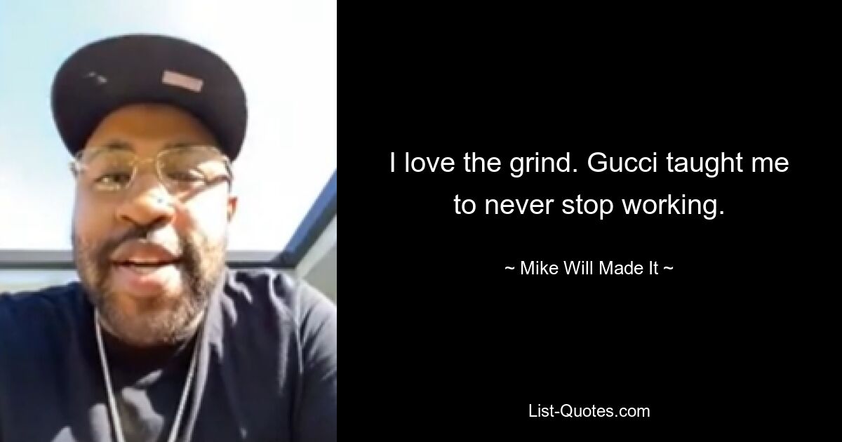 I love the grind. Gucci taught me to never stop working. — © Mike Will Made It