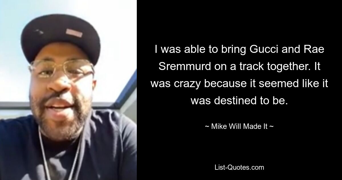 I was able to bring Gucci and Rae Sremmurd on a track together. It was crazy because it seemed like it was destined to be. — © Mike Will Made It