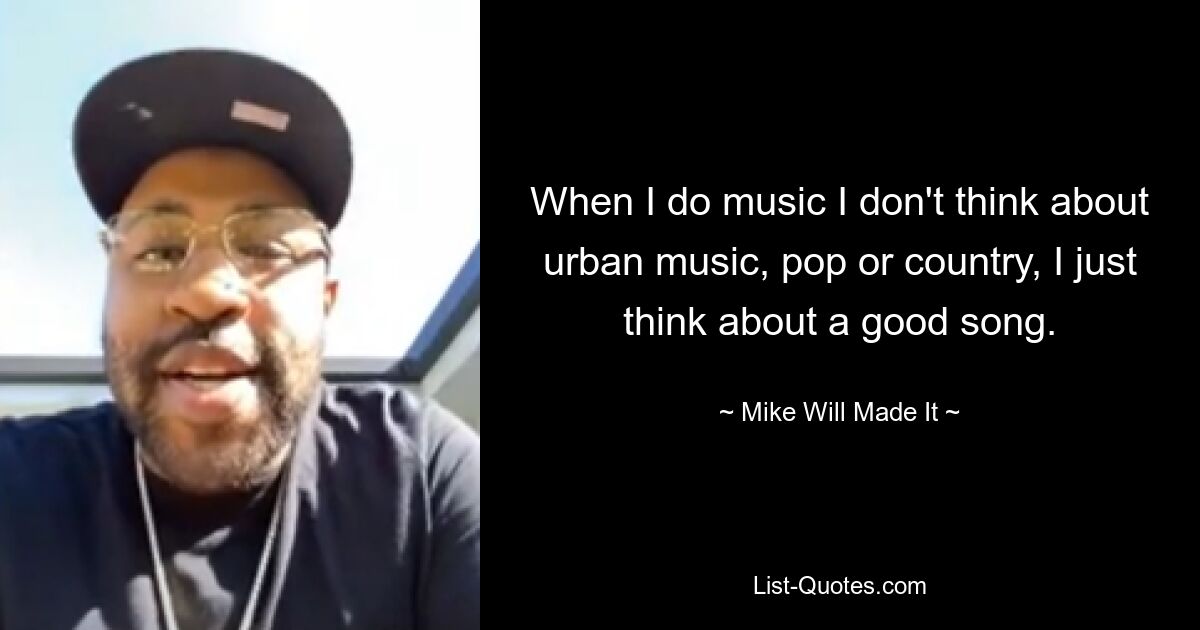 When I do music I don't think about urban music, pop or country, I just think about a good song. — © Mike Will Made It