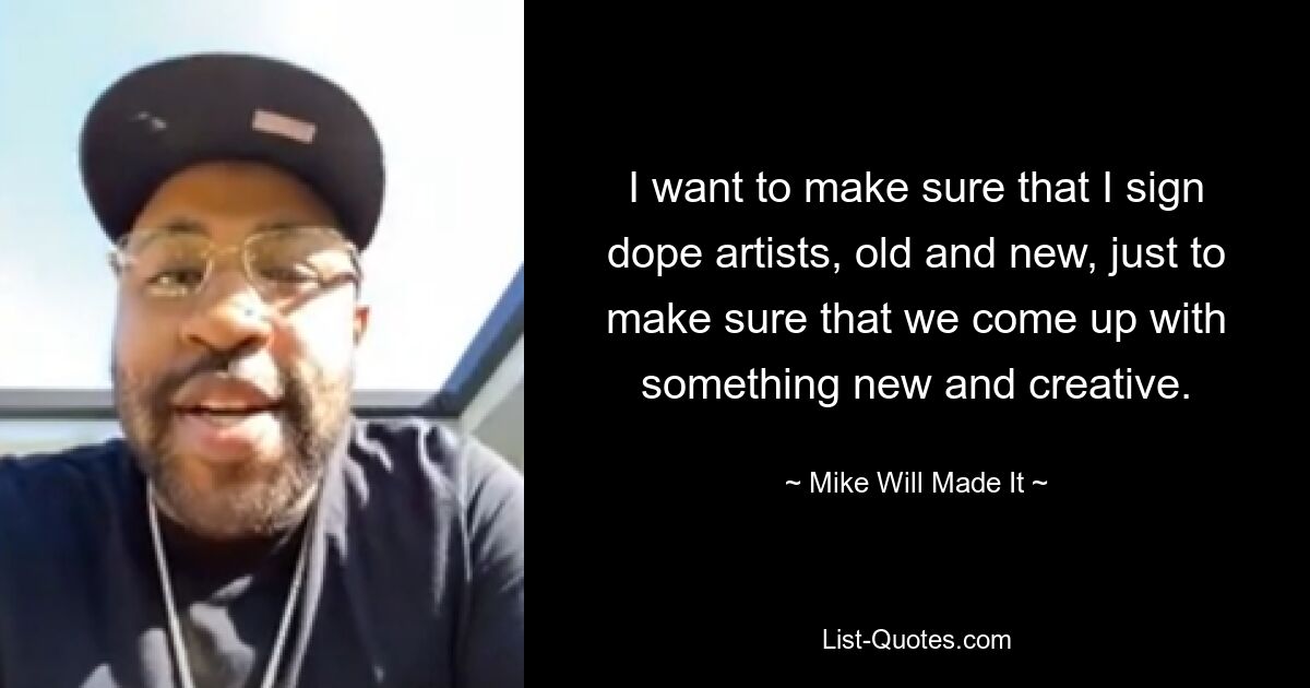 I want to make sure that I sign dope artists, old and new, just to make sure that we come up with something new and creative. — © Mike Will Made It