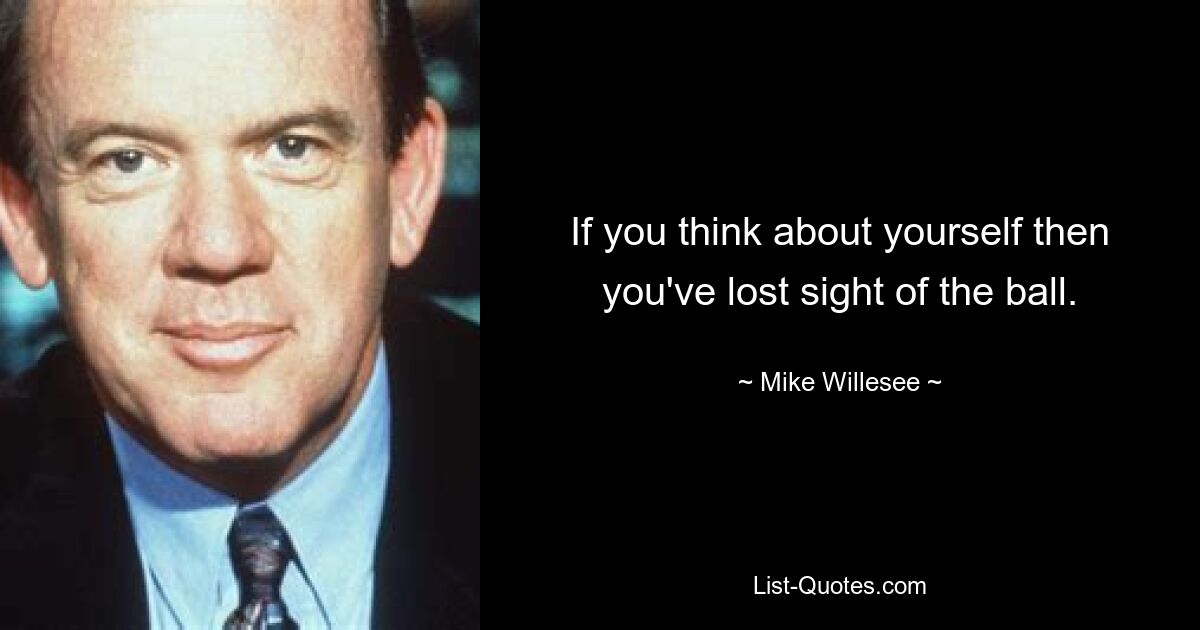 If you think about yourself then you've lost sight of the ball. — © Mike Willesee