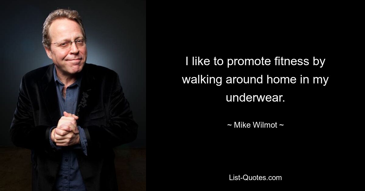 I like to promote fitness by walking around home in my underwear. — © Mike Wilmot