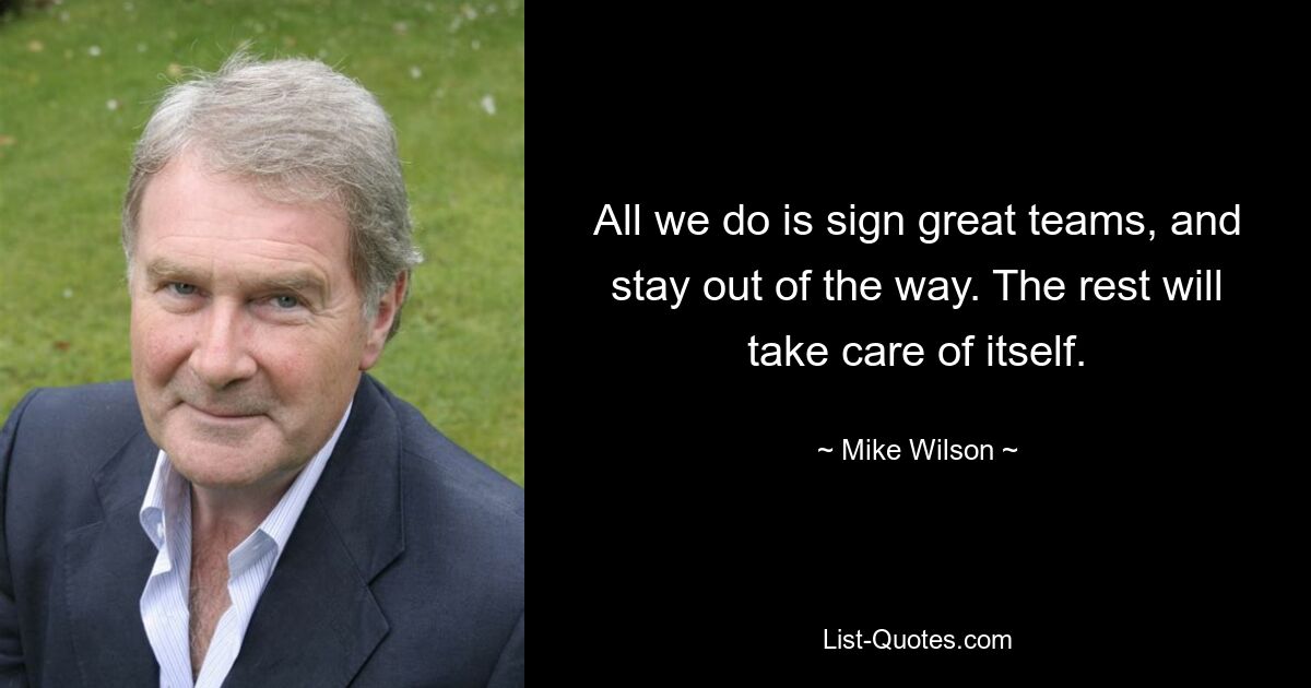 All we do is sign great teams, and stay out of the way. The rest will take care of itself. — © Mike Wilson