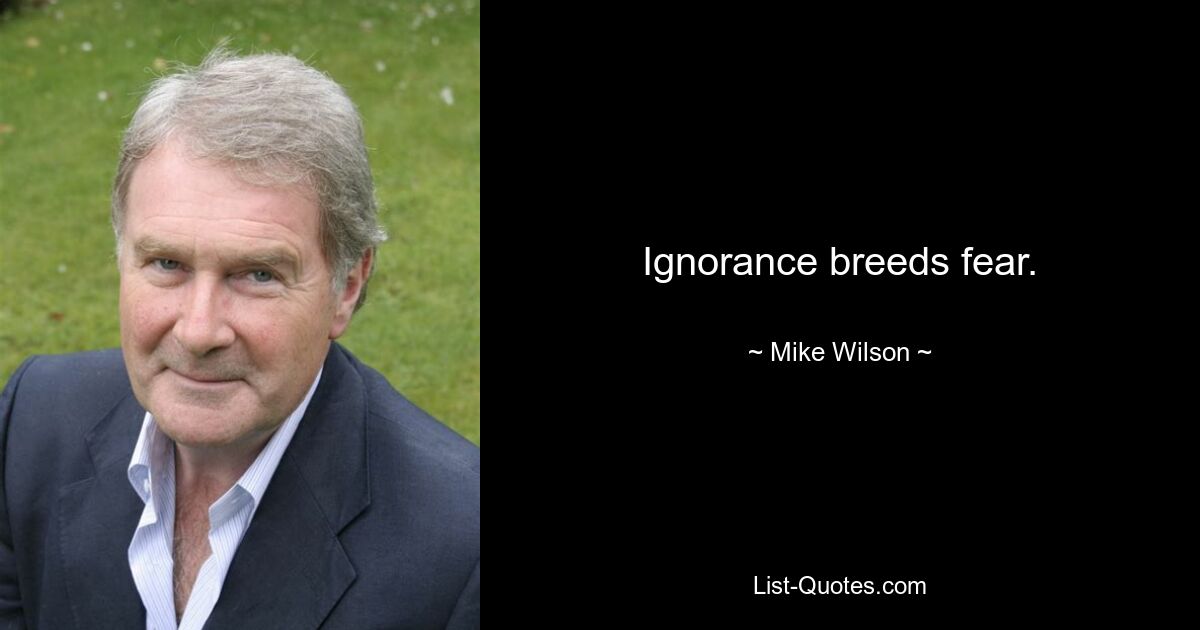 Ignorance breeds fear. — © Mike Wilson