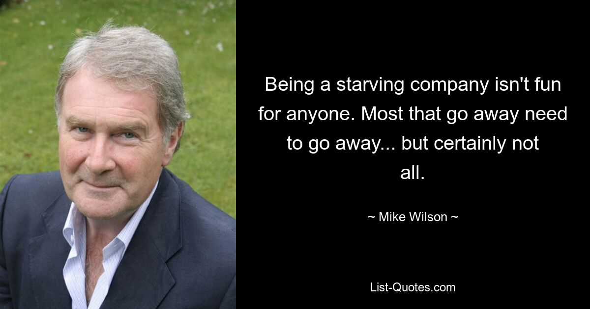 Being a starving company isn't fun for anyone. Most that go away need to go away... but certainly not all. — © Mike Wilson