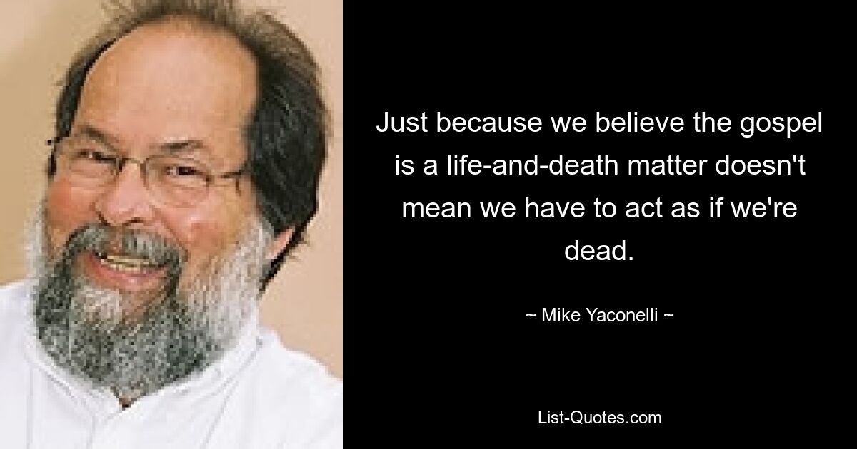 Just because we believe the gospel is a life-and-death matter doesn't mean we have to act as if we're dead. — © Mike Yaconelli