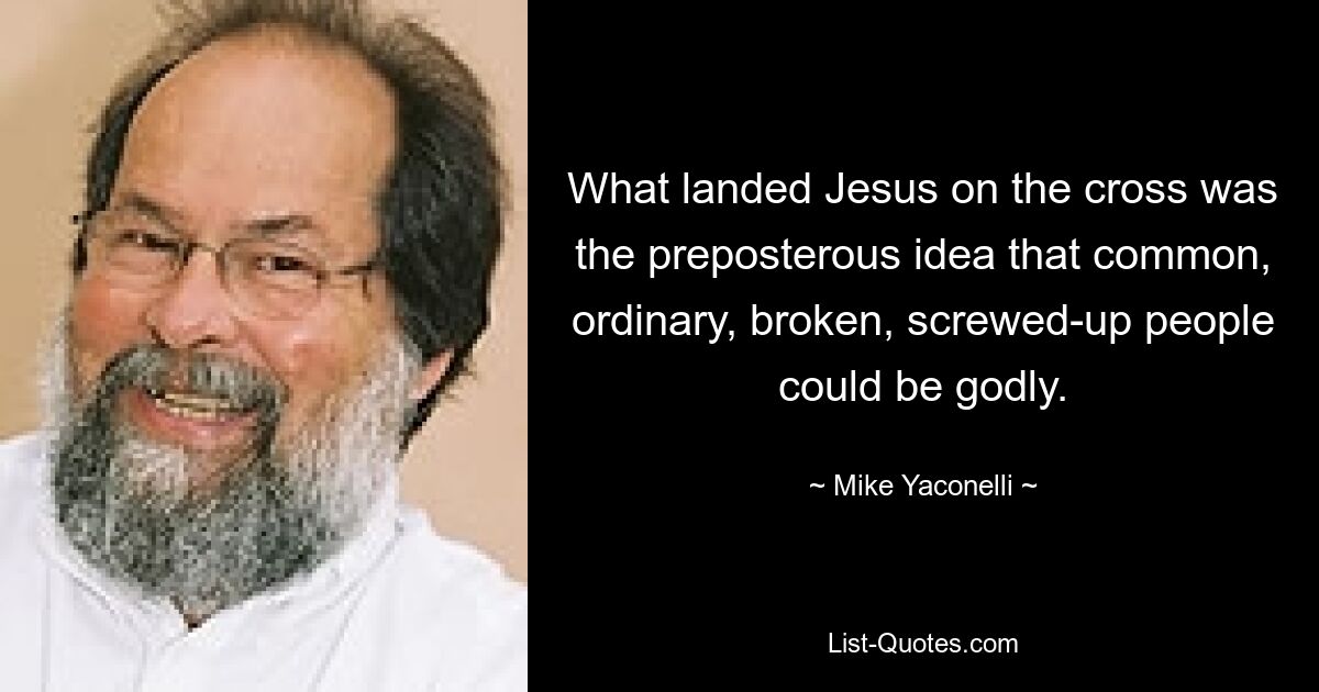 What landed Jesus on the cross was the preposterous idea that common, ordinary, broken, screwed-up people could be godly. — © Mike Yaconelli