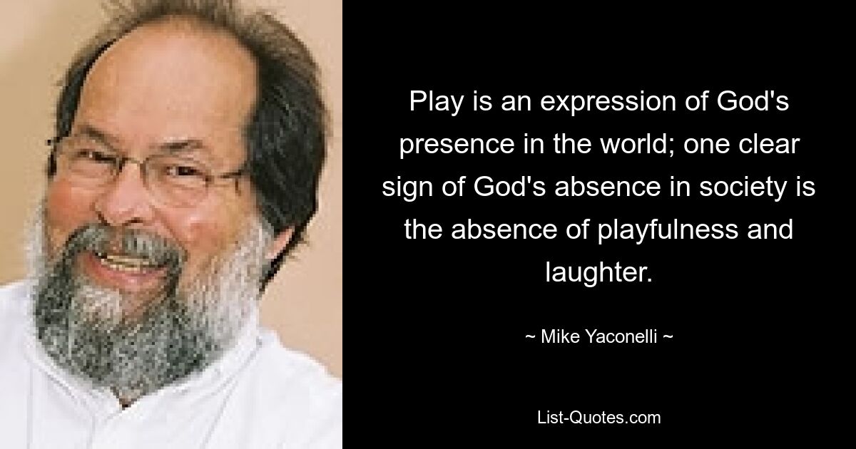 Play is an expression of God's presence in the world; one clear sign of God's absence in society is the absence of playfulness and laughter. — © Mike Yaconelli