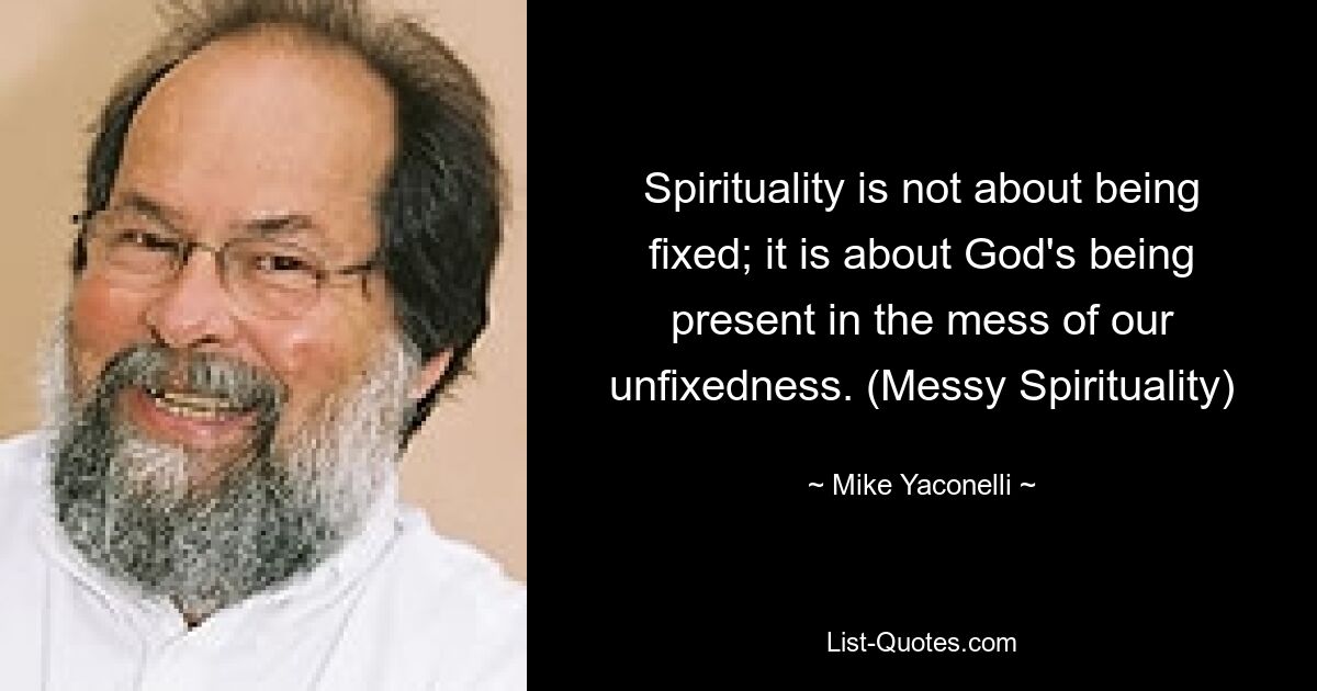 Spirituality is not about being fixed; it is about God's being present in the mess of our unfixedness. (Messy Spirituality) — © Mike Yaconelli