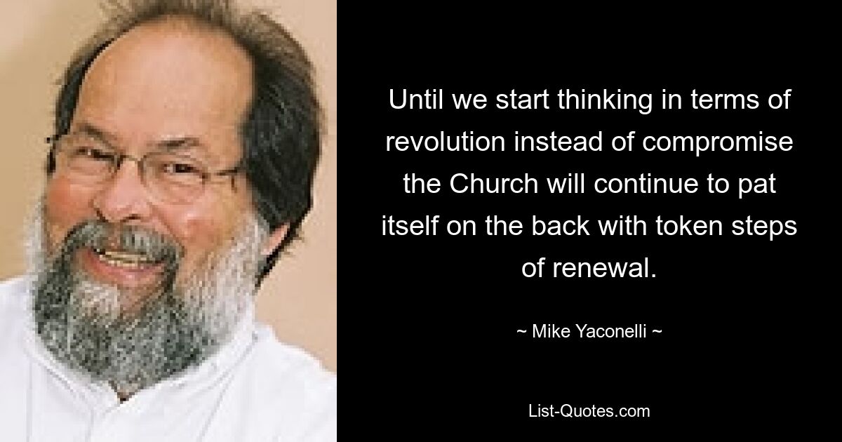 Until we start thinking in terms of revolution instead of compromise the Church will continue to pat itself on the back with token steps of renewal. — © Mike Yaconelli