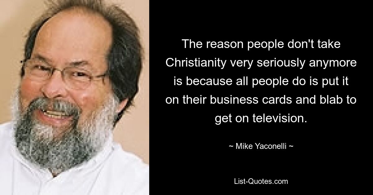 The reason people don't take Christianity very seriously anymore is because all people do is put it on their business cards and blab to get on television. — © Mike Yaconelli