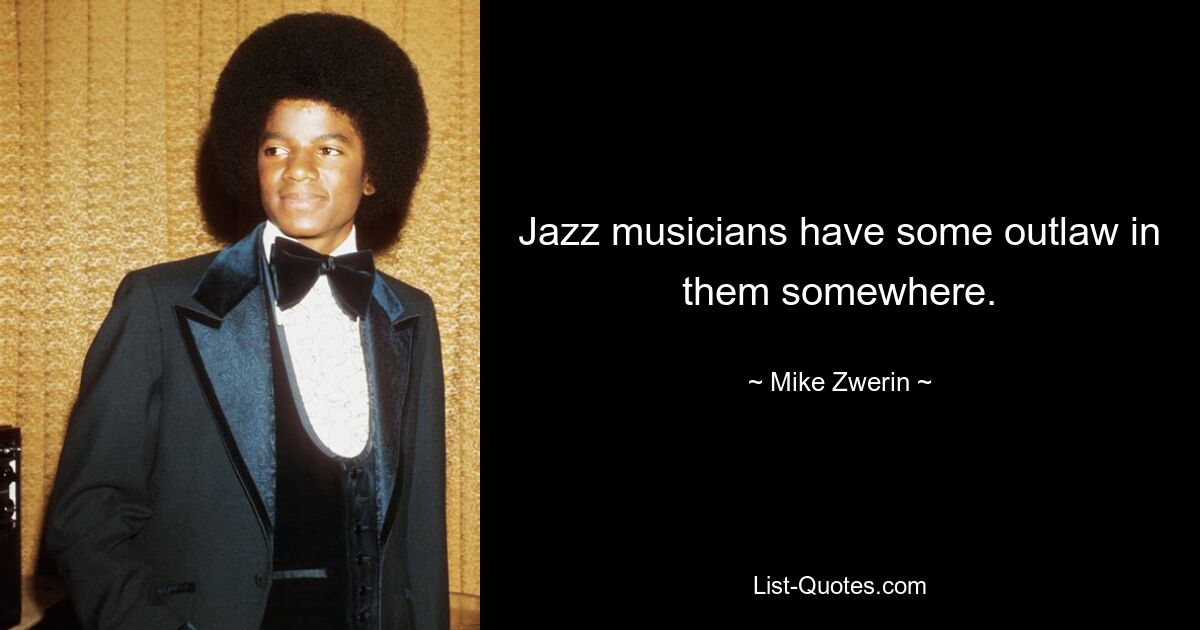 Jazz musicians have some outlaw in them somewhere. — © Mike Zwerin