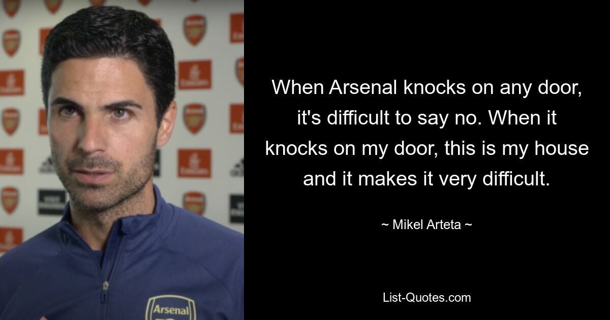 When Arsenal knocks on any door, it's difficult to say no. When it knocks on my door, this is my house and it makes it very difficult. — © Mikel Arteta