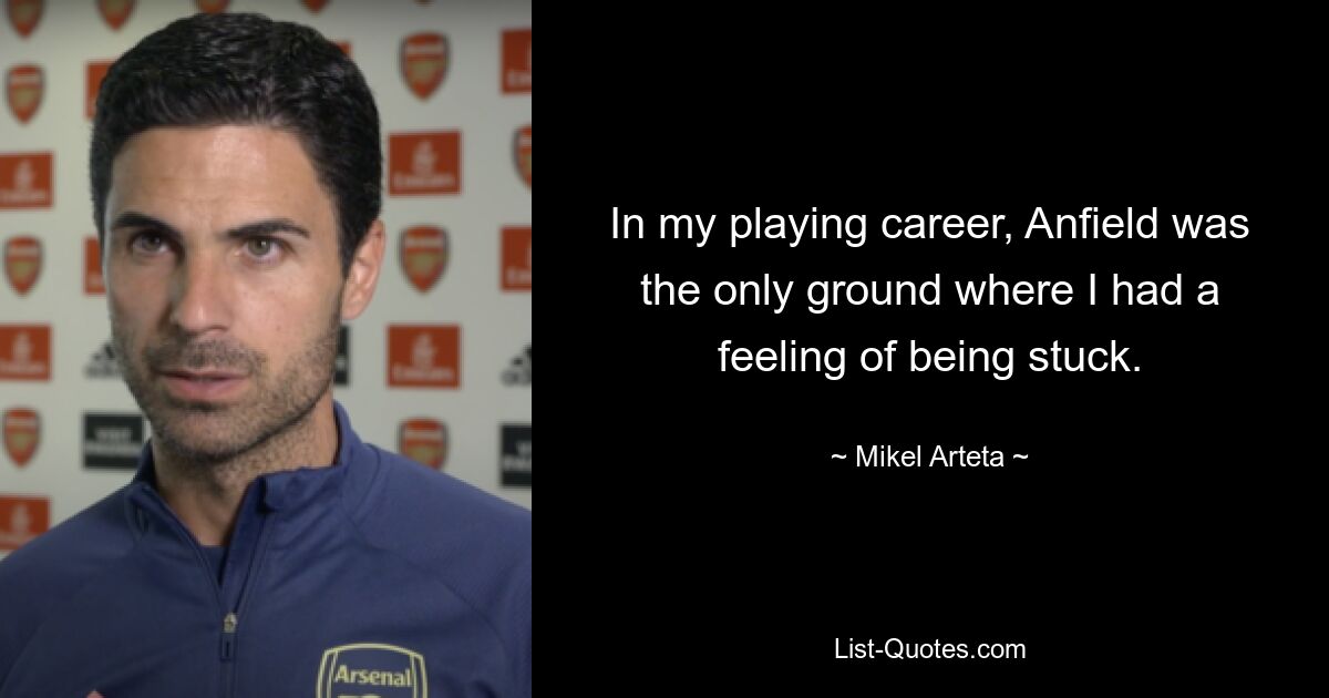 In my playing career, Anfield was the only ground where I had a feeling of being stuck. — © Mikel Arteta