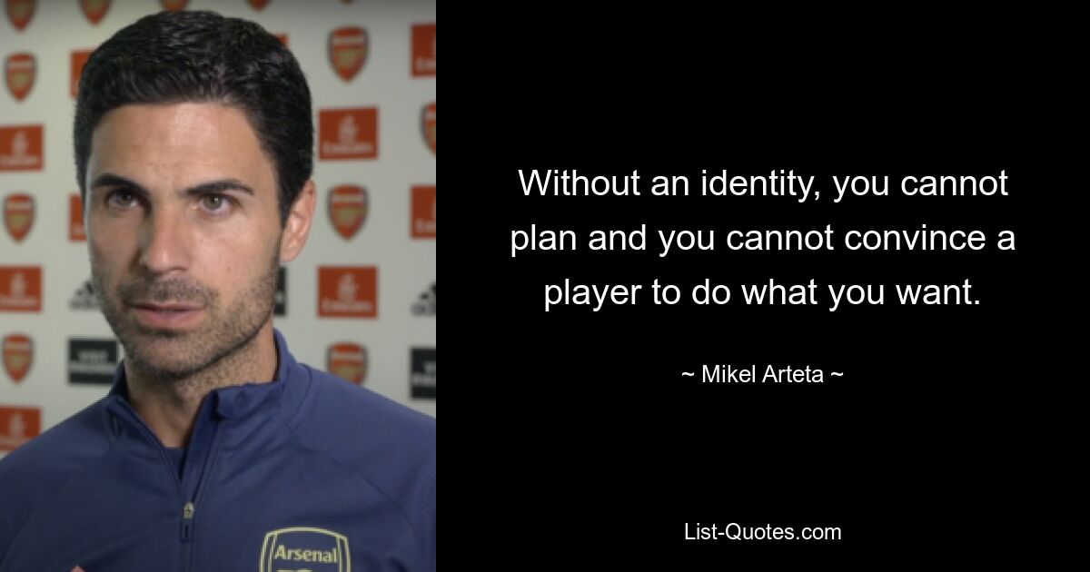 Without an identity, you cannot plan and you cannot convince a player to do what you want. — © Mikel Arteta