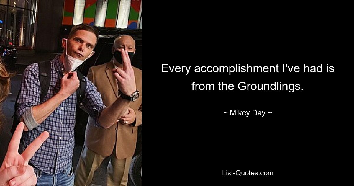 Every accomplishment I've had is from the Groundlings. — © Mikey Day