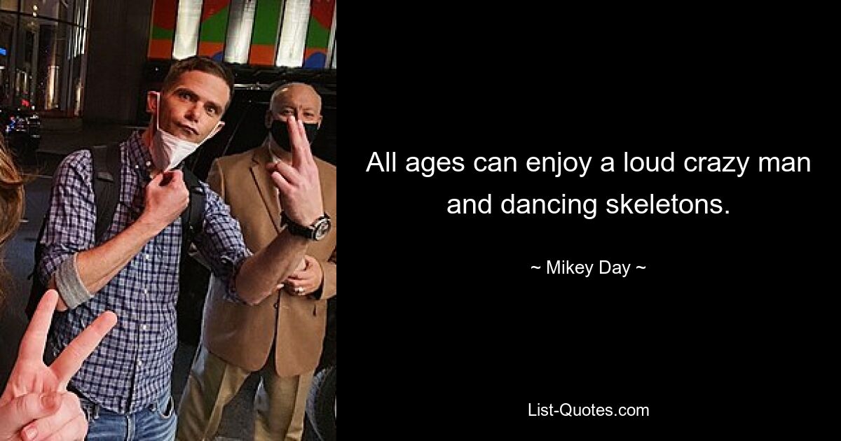 All ages can enjoy a loud crazy man and dancing skeletons. — © Mikey Day