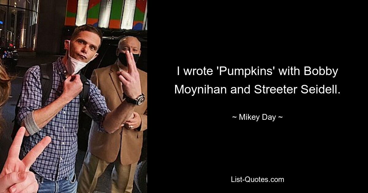 I wrote 'Pumpkins' with Bobby Moynihan and Streeter Seidell. — © Mikey Day