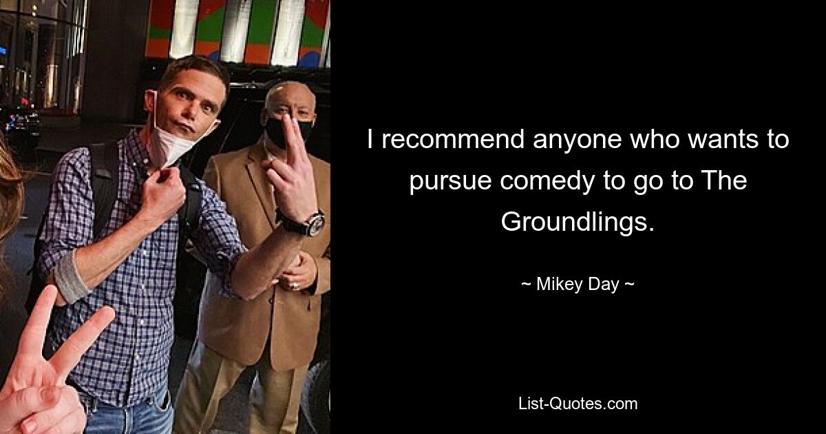 I recommend anyone who wants to pursue comedy to go to The Groundlings. — © Mikey Day