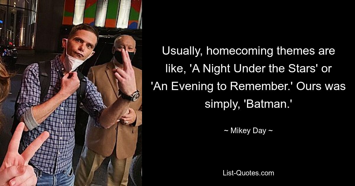 Usually, homecoming themes are like, 'A Night Under the Stars' or 'An Evening to Remember.' Ours was simply, 'Batman.' — © Mikey Day