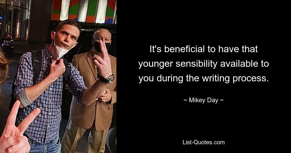 It's beneficial to have that younger sensibility available to you during the writing process. — © Mikey Day