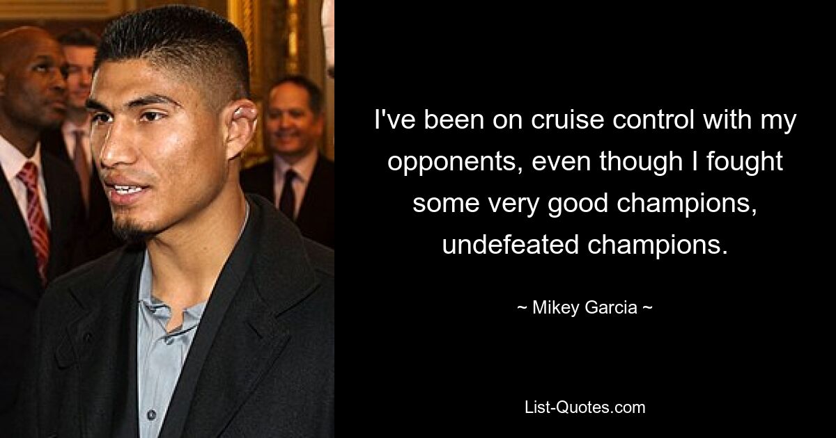 I've been on cruise control with my opponents, even though I fought some very good champions, undefeated champions. — © Mikey Garcia