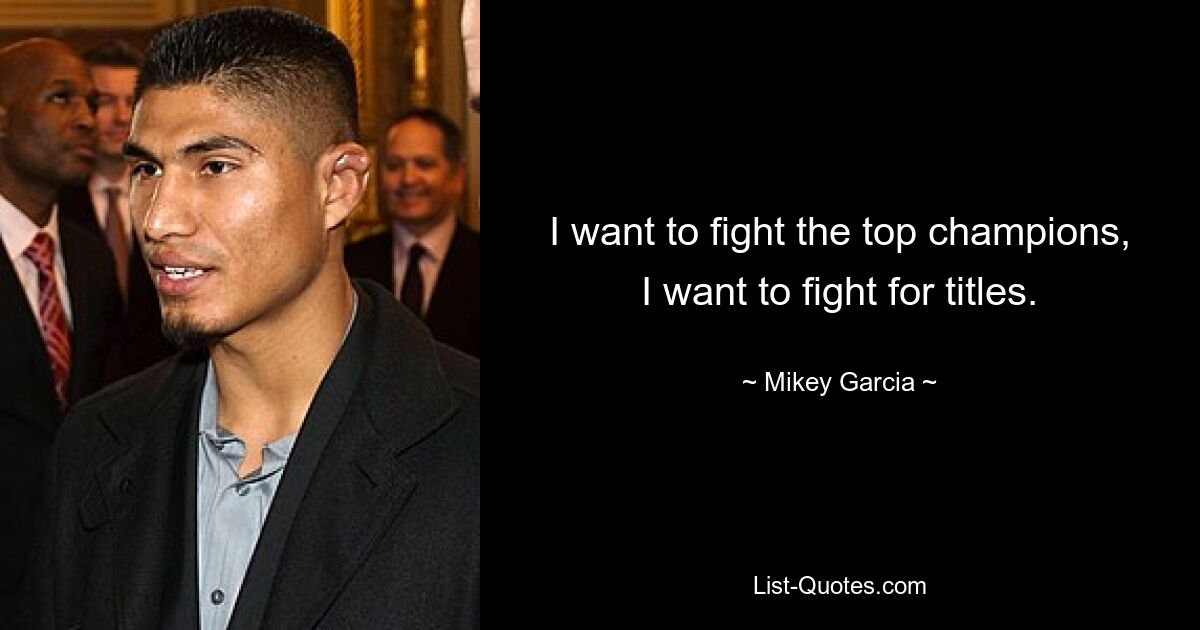 I want to fight the top champions, I want to fight for titles. — © Mikey Garcia