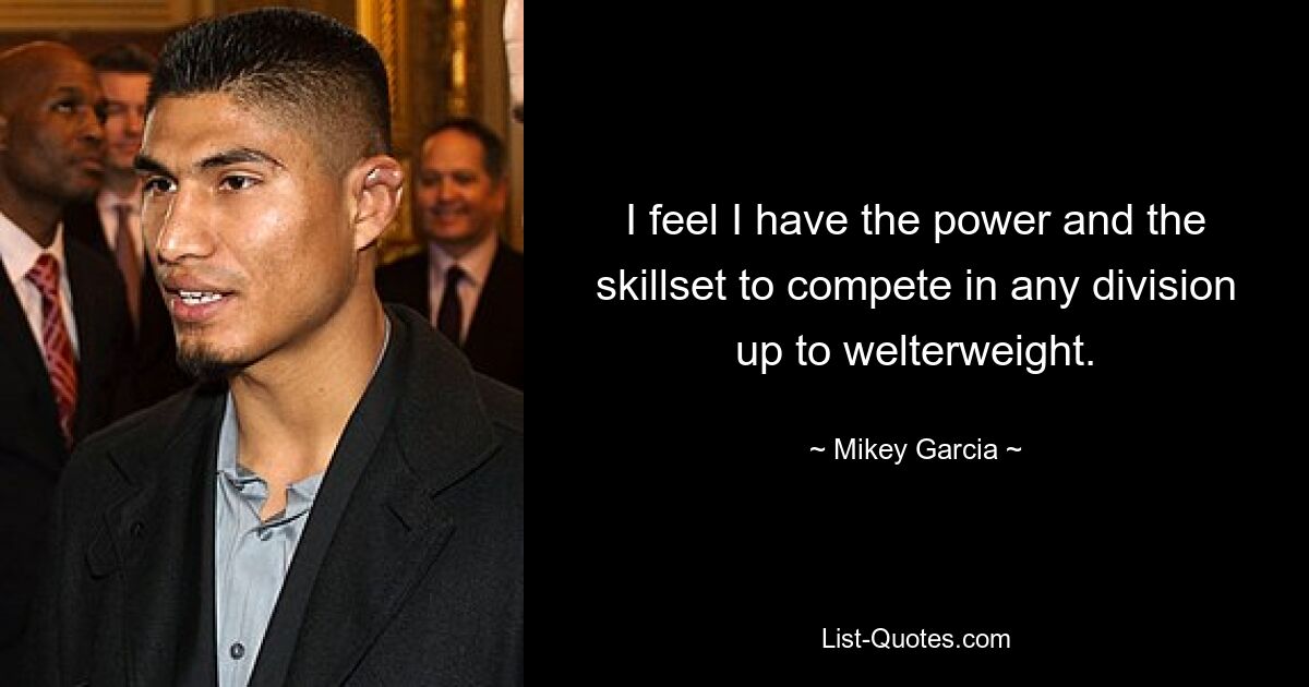 I feel I have the power and the skillset to compete in any division up to welterweight. — © Mikey Garcia