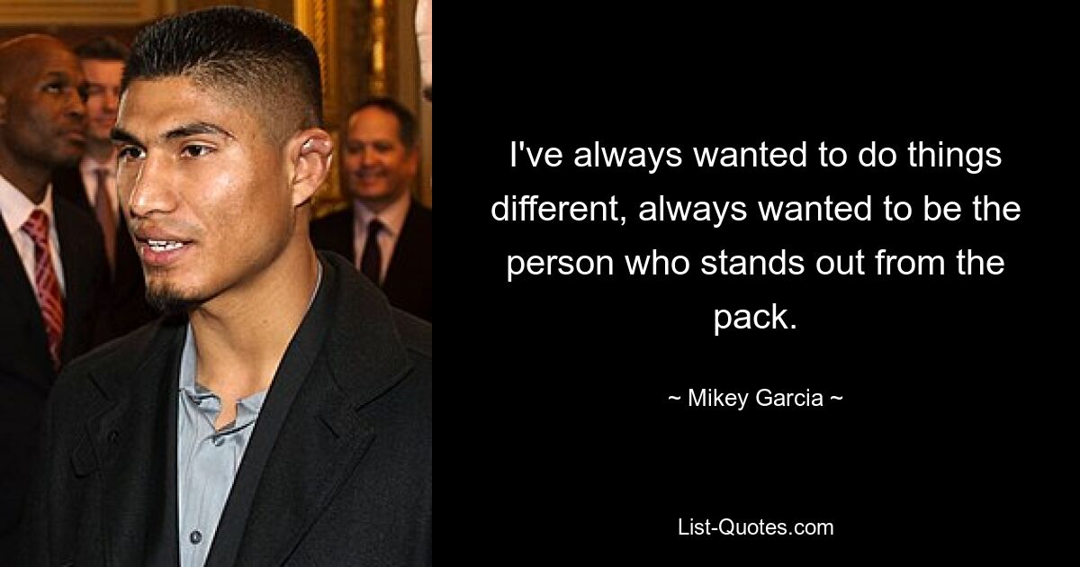 I've always wanted to do things different, always wanted to be the person who stands out from the pack. — © Mikey Garcia