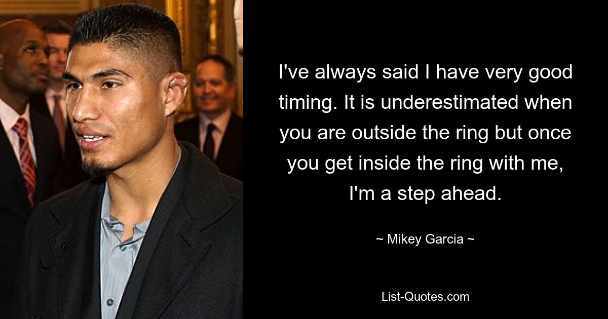 I've always said I have very good timing. It is underestimated when you are outside the ring but once you get inside the ring with me, I'm a step ahead. — © Mikey Garcia