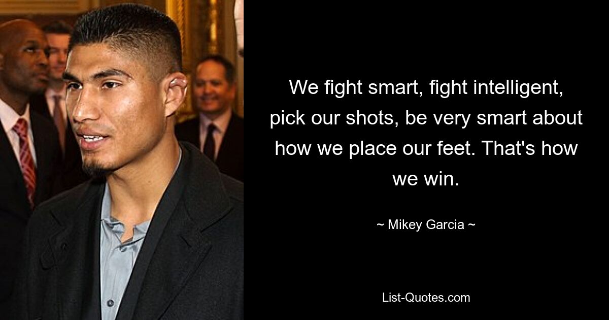 We fight smart, fight intelligent, pick our shots, be very smart about how we place our feet. That's how we win. — © Mikey Garcia