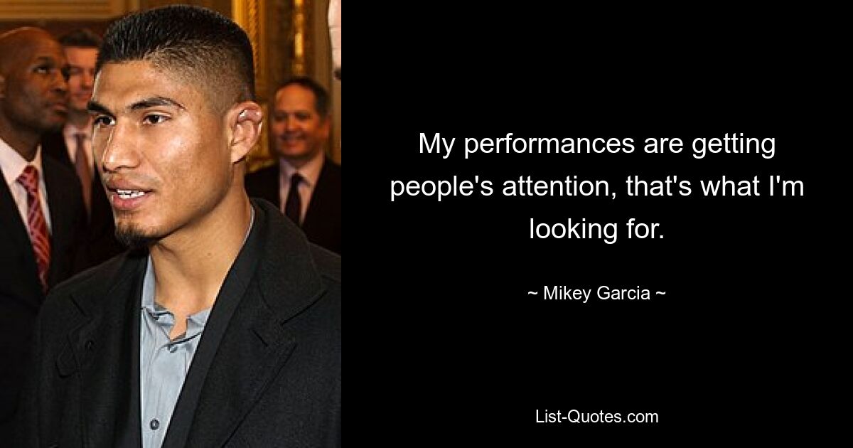 My performances are getting people's attention, that's what I'm looking for. — © Mikey Garcia