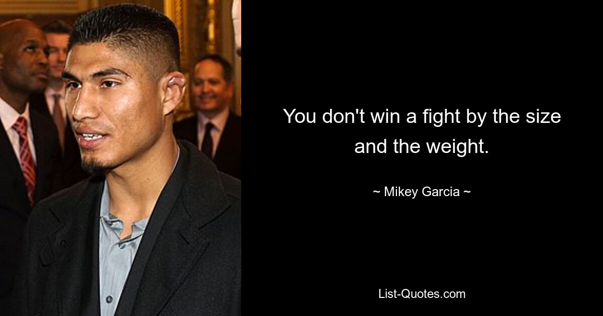 You don't win a fight by the size and the weight. — © Mikey Garcia