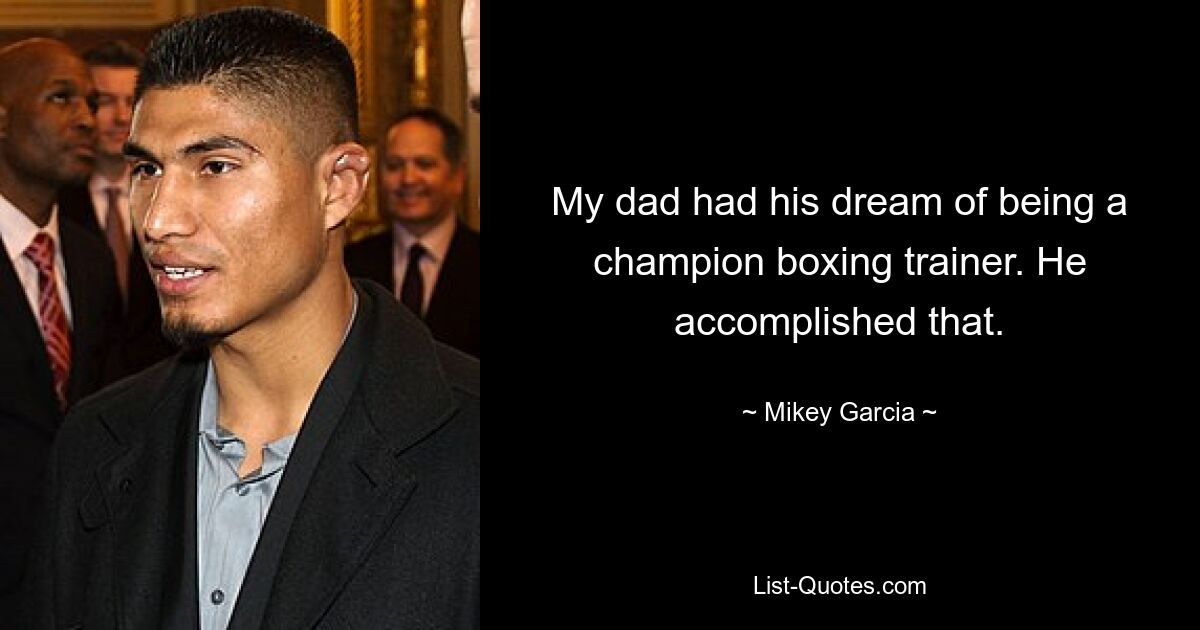 My dad had his dream of being a champion boxing trainer. He accomplished that. — © Mikey Garcia