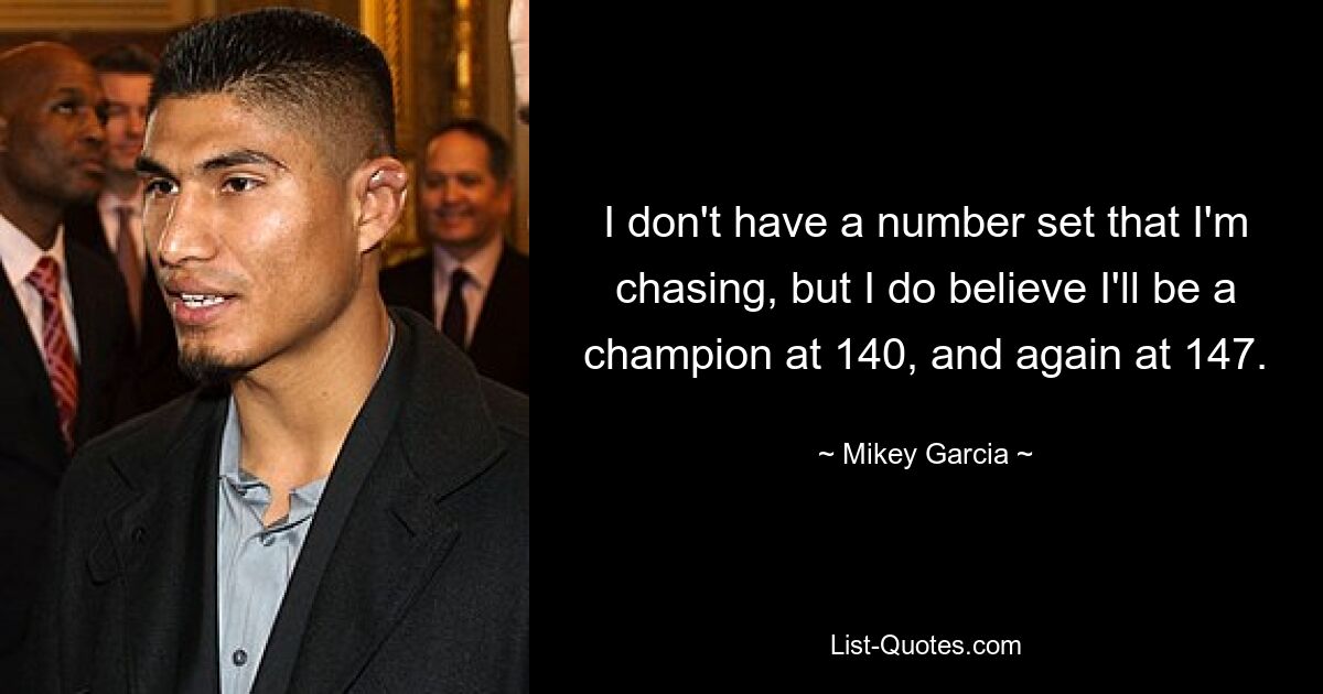 I don't have a number set that I'm chasing, but I do believe I'll be a champion at 140, and again at 147. — © Mikey Garcia