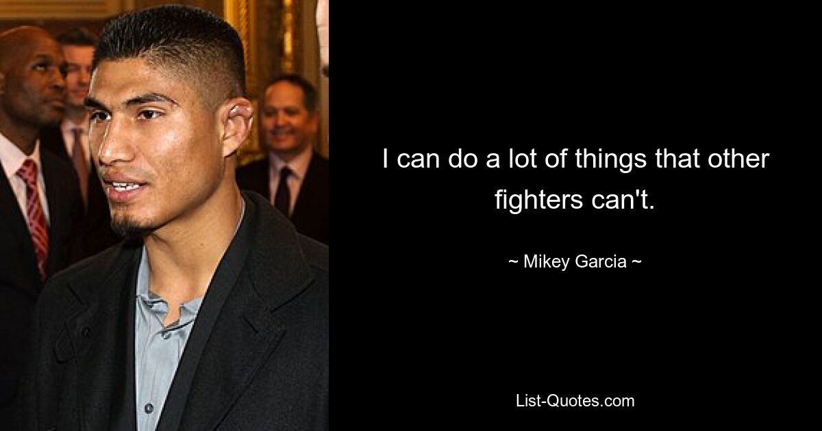 I can do a lot of things that other fighters can't. — © Mikey Garcia