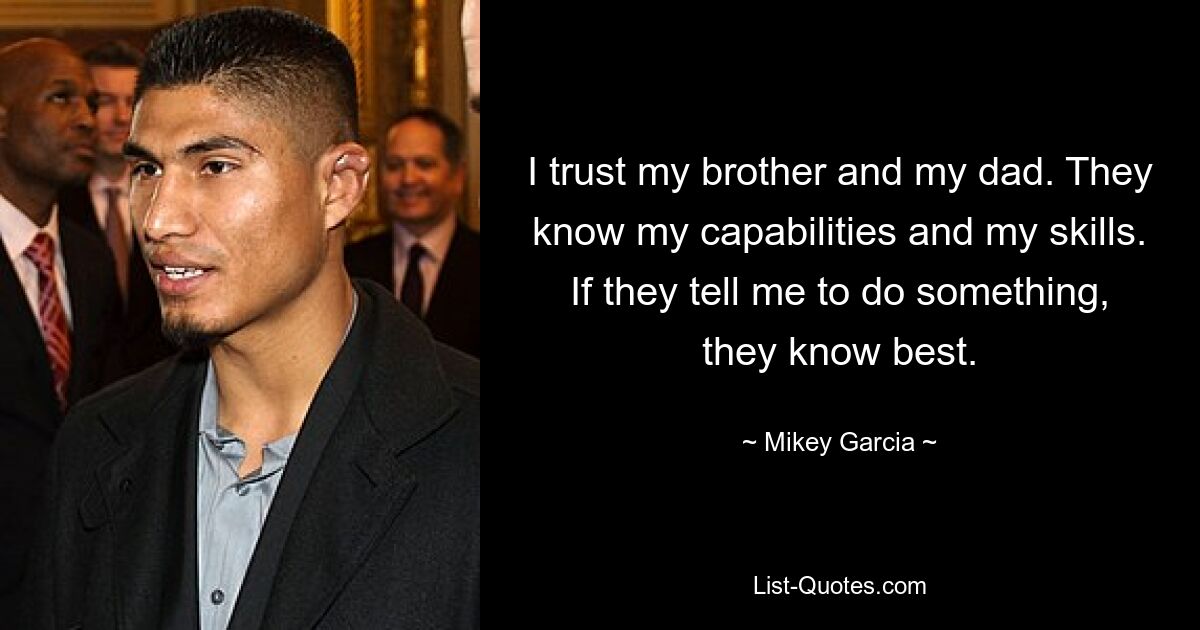 I trust my brother and my dad. They know my capabilities and my skills. If they tell me to do something, they know best. — © Mikey Garcia