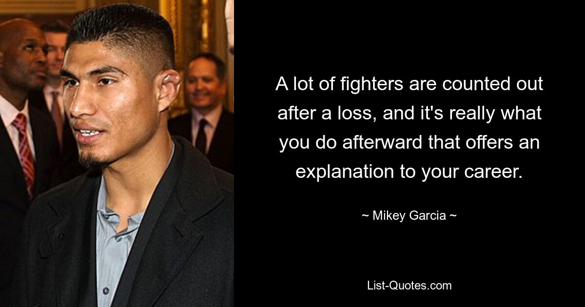 A lot of fighters are counted out after a loss, and it's really what you do afterward that offers an explanation to your career. — © Mikey Garcia