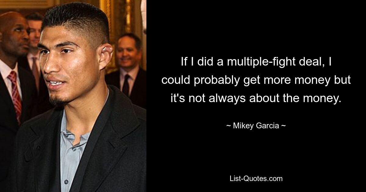 If I did a multiple-fight deal, I could probably get more money but it's not always about the money. — © Mikey Garcia