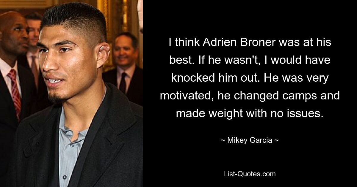 I think Adrien Broner was at his best. If he wasn't, I would have knocked him out. He was very motivated, he changed camps and made weight with no issues. — © Mikey Garcia