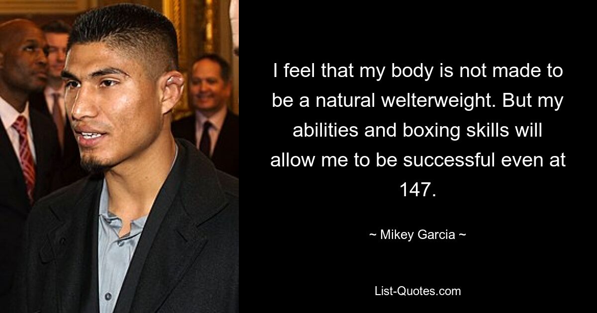 I feel that my body is not made to be a natural welterweight. But my abilities and boxing skills will allow me to be successful even at 147. — © Mikey Garcia