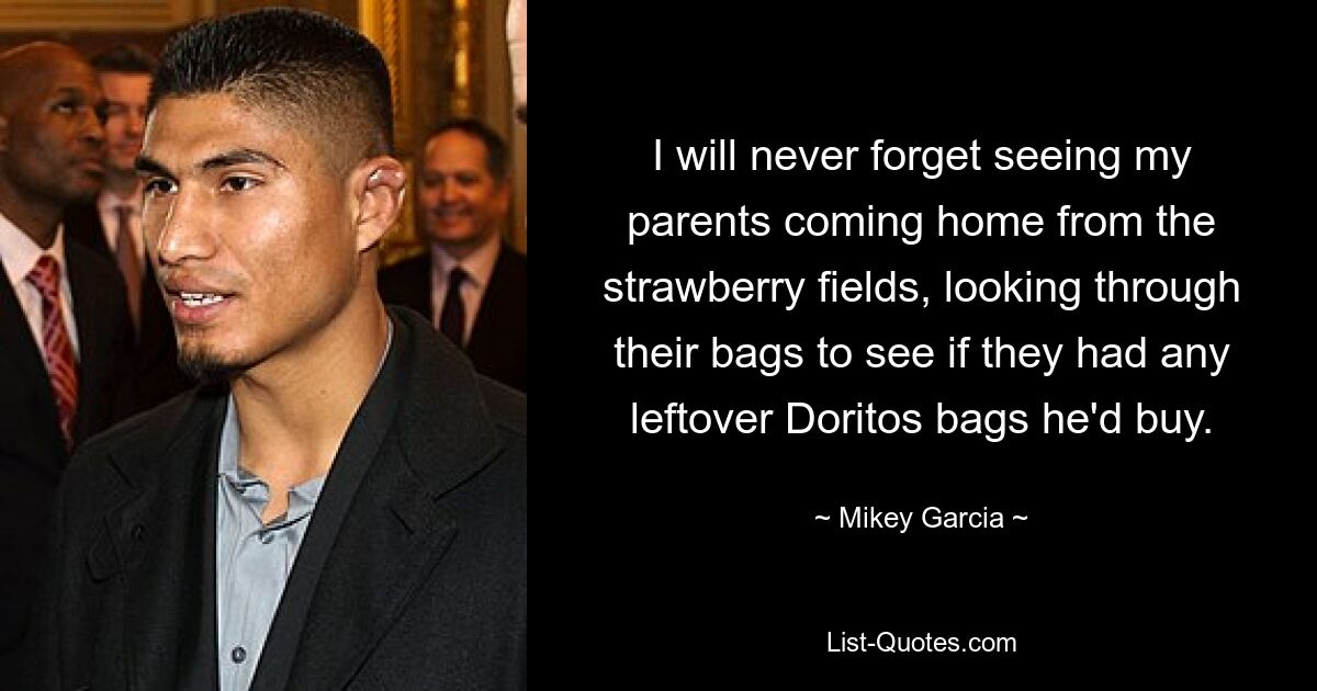 I will never forget seeing my parents coming home from the strawberry fields, looking through their bags to see if they had any leftover Doritos bags he'd buy. — © Mikey Garcia